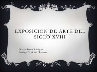 EXPOSICIÓN DE ARTE DEL
      SIGLO XVIII

 Octavio López Rodríguez
 Santiago Fernández Romano
 