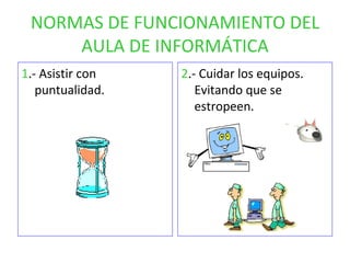 NORMAS DE FUNCIONAMIENTO DEL AULA DE INFORMÁTICA 1 .- Asistir con puntualidad. 2 .- Cuidar los equipos. Evitando que se estropeen. 