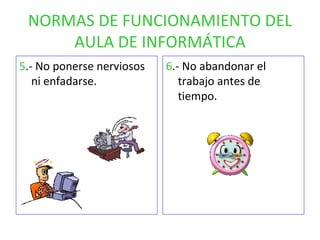 NORMAS DE FUNCIONAMIENTO DEL AULA DE INFORMÁTICA 5 .- No ponerse nerviosos ni enfadarse. 6 .- No abandonar el trabajo antes de tiempo. 