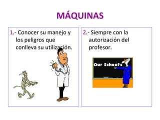 MÁQUINAS 1 .- Conocer su manejo y los peligros que conlleva su utilización. 2 .- Siempre con la autorización del profesor. 