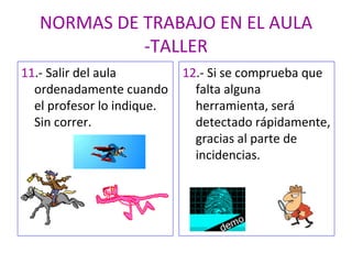 NORMAS DE TRABAJO EN EL AULA -TALLER 11 .- Salir del aula ordenadamente cuando el profesor lo indique. Sin correr. 12 .- Si se comprueba que falta alguna herramienta, será detectado rápidamente, gracias al parte de incidencias. 