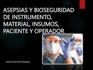 ASEPSIAS Y BIOSEGURIDAD
DE INSTRUMENTO,
MATERIAL, INSUMOS,
PACIENTE Y OPERADOR
Anthony Bryan Pozo Rodriguez
 