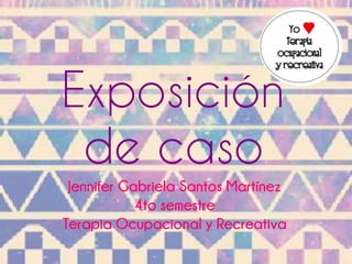 Exposición 
de caso 
Jennifer Gabriela Santos Martínez 
4to semestre 
Terapia Ocupacional y Recreativa 
 