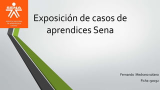 Exposición de casos de
aprendices Sena
Fernando Medrano solano
Ficha :90032
 