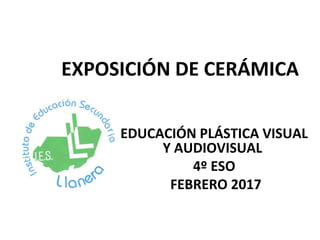EXPOSICIÓN DE CERÁMICA
EDUCACIÓN PLÁSTICA VISUAL
Y AUDIOVISUAL
4º ESO
FEBRERO 2017
 