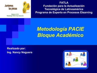 FATLA
                          Fundación para la Actualización
                           Tecnológica de Latinoamérica
                     Programa de Experto en Procesos Elearning




                     Metodología PACIE
                     Bloque Académico

Realizado por:
Ing. Nancy Noguera
 
