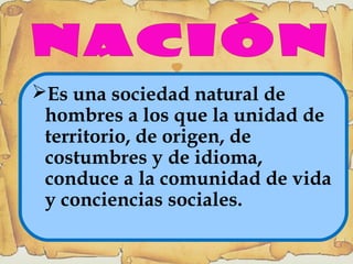 
Es una sociedad natural de
hombres a los que la unidad de
territorio, de origen, de
costumbres y de idioma,
conduce a la comunidad de vida
y conciencias sociales.
 