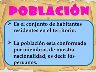 Es el conjunto de habitantes
residentes en el territorio.
 La población esta conformada
por miembros de nuestra
nacionalidad, es decir los
peruanos.
 