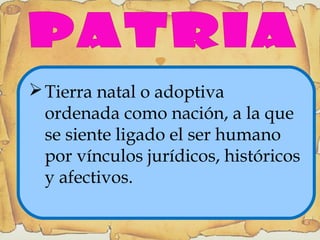
8
Tierra natal o adoptiva
ordenada como nación, a la que
se siente ligado el ser humano
por vínculos jurídicos, históricos
y afectivos.
 