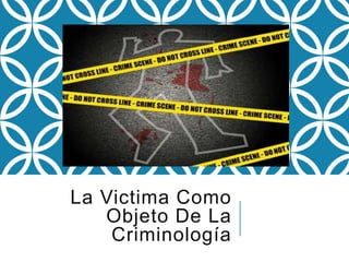 La Victima Como
Objeto De La
Criminología
 