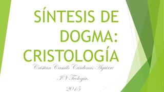 SÍNTESIS DE
DOGMA:
CRISTOLOGÍACristian Camilo Cárdenas Aguirre
IV Teología.
2015
 