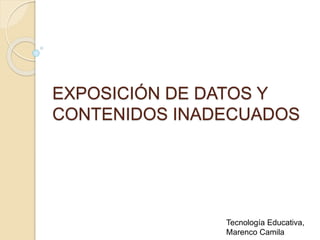 EXPOSICIÓN DE DATOS Y 
CONTENIDOS INADECUADOS 
Tecnología Educativa, 
Marenco Camila 
 