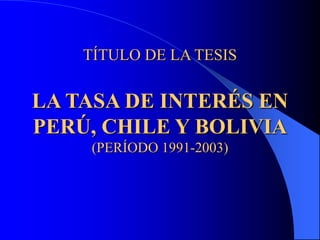 TÍTULO DE LA TESIS
LA TASA DE INTERÉS EN
PERÚ, CHILE Y BOLIVIA
(PERÍODO 1991-2003)
 
