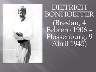 DIETRICH
BONHOEFFER
  (Breslau, 4
Febrero 1906 –
Flossenburg, 9
  Abril 1945)
 