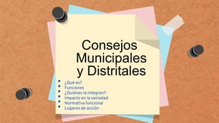 Consejos
Municipales
y Distritales
• ¿Qué es?
• Funciones
• ¿Quiénes la integran?
• Impacto en la sociedad
• Normativa funcional
• Lugares de acción
 