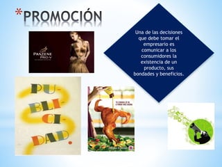 *
Una de las decisiones
que debe tomar el
empresario es
comunicar a los
consumidores la
existencia de un
producto, sus
bondades y beneficios.
 