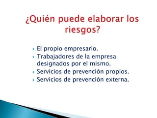 ¿Quién puede elaborar los riesgos?El propio empresario.Trabajadores de la empresa designados por el mismo.Servicios de prevención propios.Servicios de prevención externa.