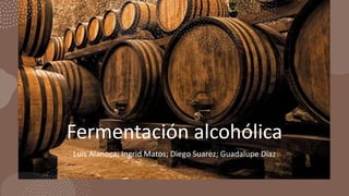 Fermentación alcohólica
Luis Alanoca; Ingrid Matos; Diego Suarez; Guadalupe Díaz
 