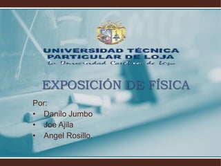 EXPOSICIÓN DE FÍSICA
Por:
• Danilo Jumbo
• Joe Ajila
• Angel Rosillo.
 