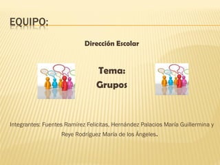 Dirección Escolar


                                 Tema:
                                 Grupos


Integrantes: Fuentes Ramírez Felicitas, Hernández Palacios María Guillermina y
                   Reye Rodríguez María de los Ángeles.
 