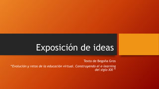 Exposición de ideas 
Texto de Begoña Gros 
“Evolución y retos de la educación virtual. Construyendo el e-learning 
del siglo XXI ” 
 