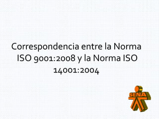 Correspondencia entre la Norma 
ISO 9001:2008 y la Norma ISO 
14001:2004 
 