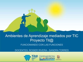 Ambientes de Aprendizaje mediados por TIC
Proyecto Tit@
FUNCIONANDO CON LAS FUNCIONES
DOCENTES: ROSIER RIVERA - SANDRA TORRES
 