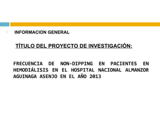 

INFORMACION GENERAL

TÍTULO DEL PROYECTO DE INVESTIGACIÓN:
FRECUENCIA DE NON-DIPPING EN PACIENTES EN
HEMODIÁLISIS EN EL HOSPITAL NACIONAL ALMANZOR
AGUINAGA ASENJO EN EL AÑO 2013

 