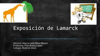 Exposición de Lamarck
Alumna: Marcia Jade Mina Manini
Profesora: Pilar Bravo López
Colegio: Redimir Jesús
 