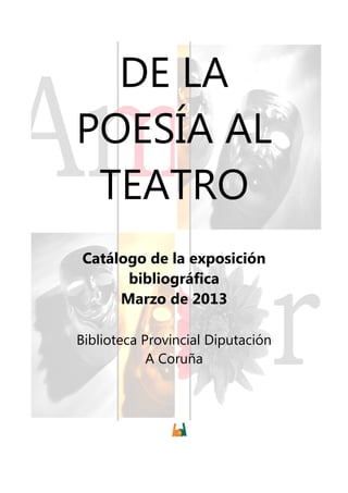 DE LA
POESÍA AL
 TEATRO
Catálogo de la exposición
      bibliográfica
     Marzo de 2013

Biblioteca Provincial Diputación
            A Coruña
 