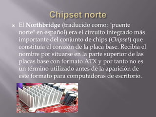  El Northbridge (traducido como: "puente
norte" en español) era el circuito integrado más
importante del conjunto de chip...