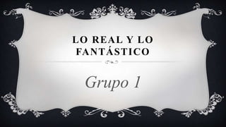 LO REAL Y LO
FANTÁSTICO
Grupo 1
 