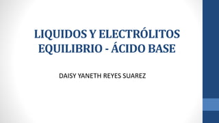 LIQUIDOS Y ELECTRÓLITOS
EQUILIBRIO - ÁCIDO BASE
DAISY YANETH REYES SUAREZ
 