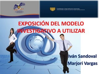 EXPOSICIÓN DEL MODELO
INVESTIGATIVO A UTILIZAR

Iván Sandoval
Marjori Vargas

 