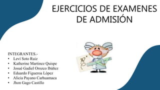 INTEGRANTES.-
• Leví Soto Ruiz
• Katherine Martinez Quispe
• Josué Gadiel Orozco Ibáñez
• Eduardo Figueroa López
• Alicia Payano Carhuamaca
• Jhon Gago Castillo
EJERCICIOS DE EXAMENES
DE ADMISIÓN
 