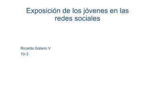 Exposición de los jóvenes en las
redes sociales
Ricardo Solano V
10-3
 