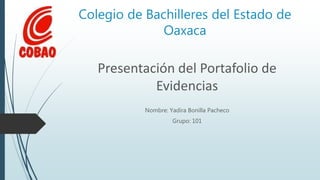 Colegio de Bachilleres del Estado de
Oaxaca
Presentación del Portafolio de
Evidencias
Nombre: Yadira Bonilla Pacheco
Grupo: 101
 