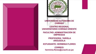 UNIVERSIDAD AUTÓNOMA DE
CHIRIQUÍ
CENTRO REGIONAL
UNIVERSITARIO CHIRIQUÍ ORIENTE
FACULTAD: ADMINISTRACIÓN DE
EMPRESAS
PROFESORA: YARISLA
ANGUIZOLA
ESTUDIANTE: HERMINIA FLORES
CORREO:
herminia.flores@unachi.ac.pa
 