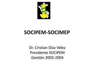 SOCIPEM-SOCIMEP
Dr. Cristian Díaz Vélez
Presidente SOCIPEM
Gestión 2003-2004
 