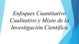 Enfoques Cuantitativo
Cualitativo y Mixto de la
Investigación Científica
 