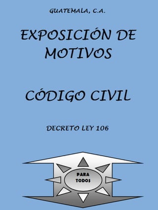 Exposición de Motivos del Código Civil Guatemalteco   Decreto Ley 106




                                                                        1
 