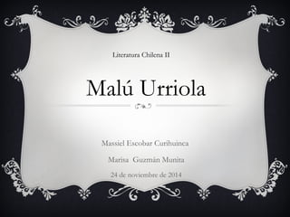 Literatura Chilena II 
Malú Urriola 
Massiel Escobar Curihuinca 
Marisa Guzmán Munita 
24 de noviembre de 2014 
 