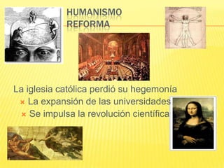 HUMANISMO
            REFORMA




La iglesia católica perdió su hegemonía
  La expansión de las universidades
  Se impulsa la revolución científica
 