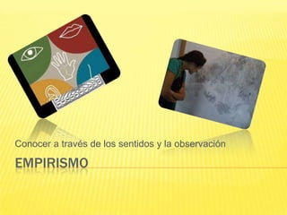 Conocer a través de los sentidos y la observación

EMPIRISMO
 
