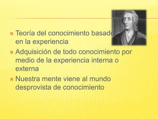  Teoría del conocimiento basado
  en la experiencia
 Adquisición de todo conocimiento por
  medio de la experiencia interna o
  externa
 Nuestra mente viene al mundo
  desprovista de conocimiento
 