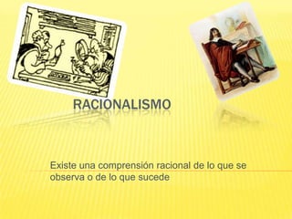 RACIONALISMO



Existe una comprensión racional de lo que se
observa o de lo que sucede
 