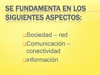 SE FUNDAMENTA EN LOS
SIGUIENTES ASPECTOS:

    Sociedad  – red
    Comunicación –
     conectividad
    información
 