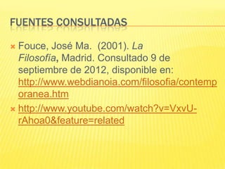FUENTES CONSULTADAS

 Fouce, José Ma. (2001). La
  Filosofía, Madrid. Consultado 9 de
  septiembre de 2012, disponible en:
  http://www.webdianoia.com/filosofia/contemp
  oranea.htm
 http://www.youtube.com/watch?v=VxvU-
  rAhoa0&feature=related
 