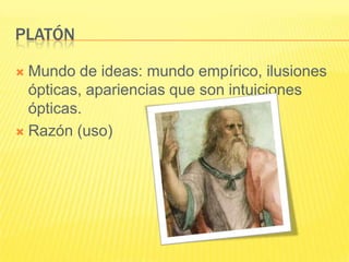 PLATÓN

 Mundo de ideas: mundo empírico, ilusiones
  ópticas, apariencias que son intuiciones
  ópticas.
 Razón (uso)
 
