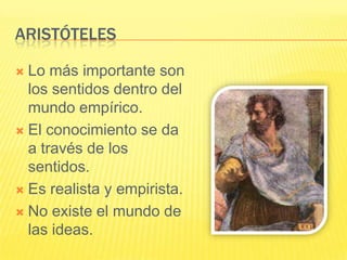 ARISTÓTELES

 Lo más importante son
  los sentidos dentro del
  mundo empírico.
 El conocimiento se da
  a través de los
  sentidos.
 Es realista y empirista.

 No existe el mundo de
  las ideas.
 